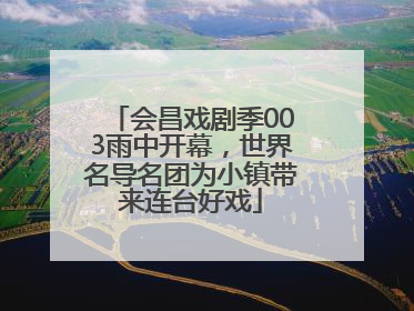 会昌戏剧季003雨中开幕，世界名导名团为小镇带来连台好戏