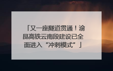 又一座隧道贯通！渝昆高铁云南段建设已全面进入“冲刺模式”