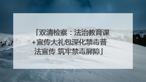 双清检察：法治教育课+宣传大礼包深化禁毒普法宣传 筑牢禁毒屏障