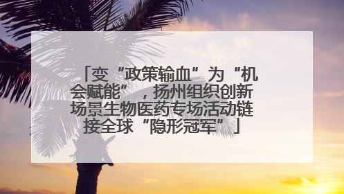 变“政策输血”为“机会赋能”，扬州组织创新场景生物医药专场活动链接全球“隐形冠军”
