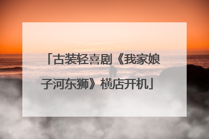 古装轻喜剧《我家娘子河东狮》横店开机