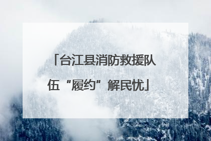 台江县消防救援队伍“履约”解民忧