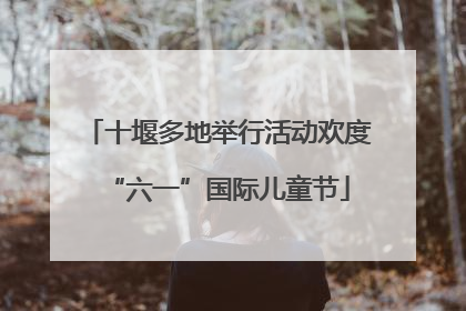 十堰多地举行活动欢度“六一”国际儿童节