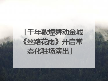 千年敦煌舞动金城《丝路花雨》开启常态化驻场演出