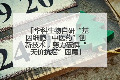 华科生物自研“基因细胞+中医药”创新技术，努力破解“天价抗癌”困局