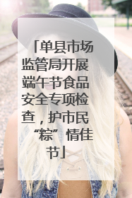 单县市场监管局开展端午节食品安全专项检查，护市民“粽”情佳节