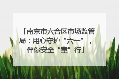 南京市六合区市场监管局：用心守护“六一”，伴你安全“童”行