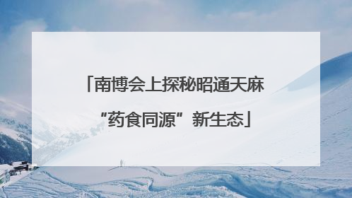 南博会上探秘昭通天麻“药食同源”新生态
