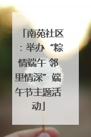 南苑社区：举办“粽情端午 邻里情深”端午节主题活动