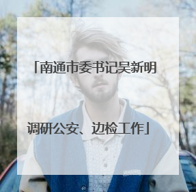 南通市委书记吴新明调研公安、边检工作