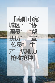 南阳市宛城区：“协调员”“帮扶员”“宣传员” 生产一线助力抢收抢种