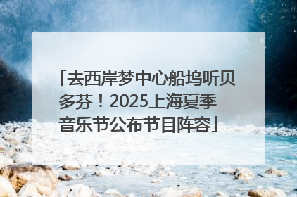 去西岸梦中心船坞听贝多芬！2025上海夏季音乐节公布节目阵容