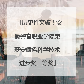 历史性突破！安徽警官职业学院荣获安徽省科学技术进步奖一等奖