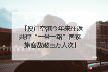 厦门空港今年来往返共建“一带一路”国家旅客数破百万人次