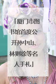 厦门市图书馆首度公开孙中山、林则徐等名人手札