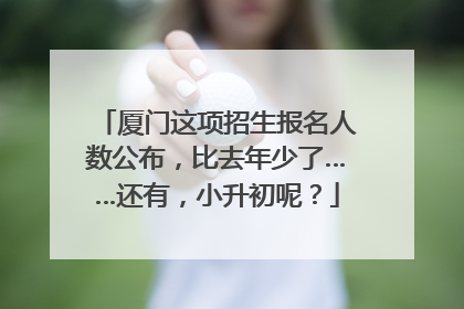 厦门这项招生报名人数公布，比去年少了……还有，小升初呢？