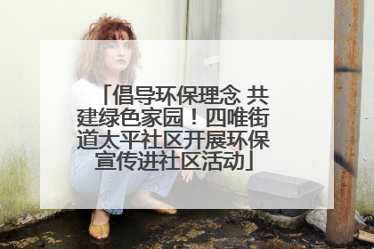 倡导环保理念 共建绿色家园！四唯街道太平社区开展环保宣传进社区活动