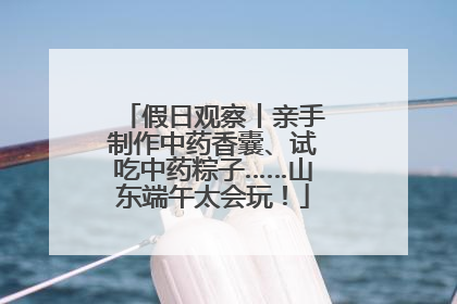 假日观察丨亲手制作中药香囊、试吃中药粽子……山东端午太会玩！