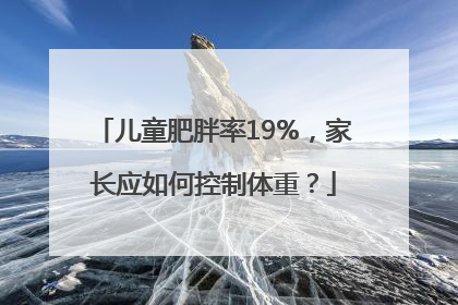 儿童肥胖率19%，家长应如何控制体重？