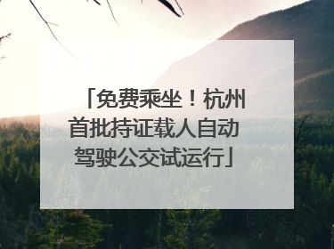 免费乘坐！杭州首批持证载人自动驾驶公交试运行