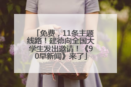 免费，11条主题线路！建德向全国大学生发出邀请！《90早新闻》来了