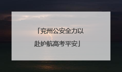 兖州公安全力以赴护航高考平安