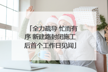 全力疏导 忙而有序 新建路封闭施工后首个工作日见闻