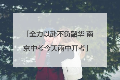 全力以赴不负韶华 南京中考今天雨中开考