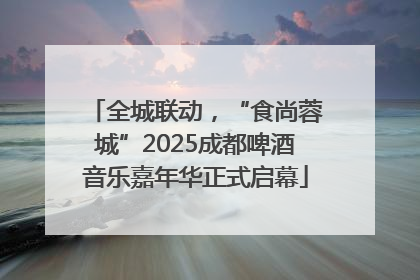 全城联动，“食尚蓉城”2025成都啤酒音乐嘉年华正式启幕