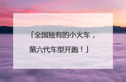 全国独有的小火车，第六代车型开跑！