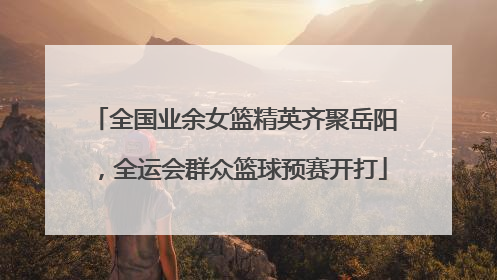 全国业余女篮精英齐聚岳阳，全运会群众篮球预赛开打