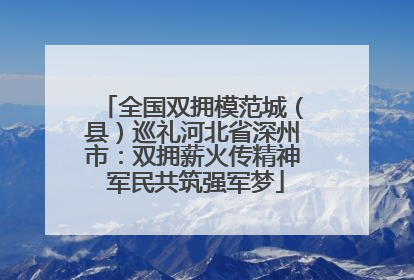 全国双拥模范城（县）巡礼河北省深州市：双拥薪火传精神 军民共筑强军梦
