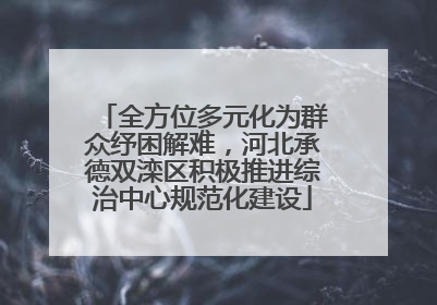 全方位多元化为群众纾困解难，河北承德双滦区积极推进综治中心规范化建设