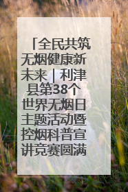 全民共筑无烟健康新未来｜利津县第38个世界无烟日主题活动暨控烟科普宣讲竞赛圆满举行