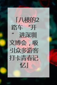八楼的2路车 “开” 进深圳文博会，吸引众多游客打卡青春记忆