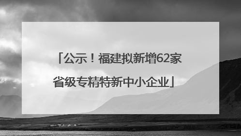 公示！福建拟新增62家省级专精特新中小企业