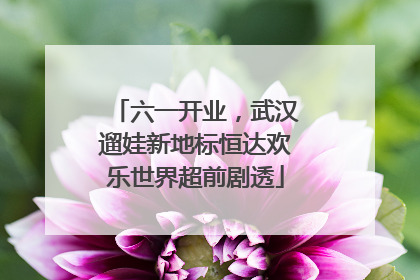 六一开业，武汉遛娃新地标恒达欢乐世界超前剧透