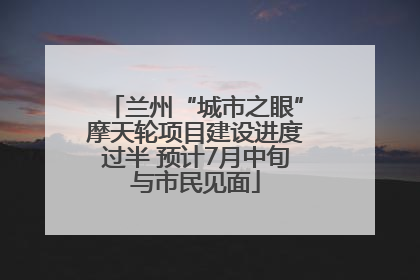 兰州“城市之眼”摩天轮项目建设进度过半 预计7月中旬与市民见面
