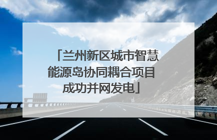 兰州新区城市智慧能源岛协同耦合项目成功并网发电