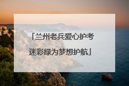 兰州老兵爱心护考 迷彩绿为梦想护航