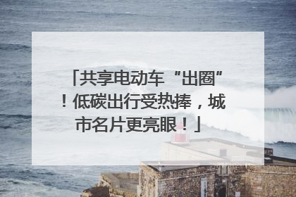 共享电动车“出圈”！低碳出行受热捧，城市名片更亮眼！