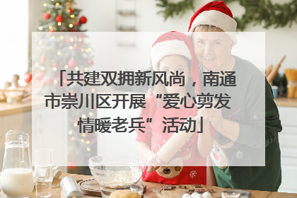 共建双拥新风尚，南通市崇川区开展“爱心剪发 情暖老兵”活动
