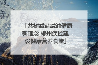 共树减盐减油健康新理念 郴州疾控建设健康营养食堂