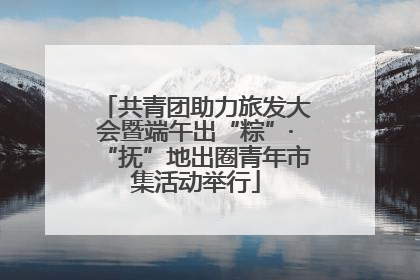 共青团助力旅发大会暨端午出“粽”·“抚”地出圈青年市集活动举行