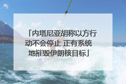 内塔尼亚胡称以方行动不会停止 正有系统地摧毁伊朗核目标