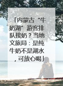 内蒙古“牛奶湖”游客排队接奶？当地文旅局：是纯牛奶不是湖水，可放心喝