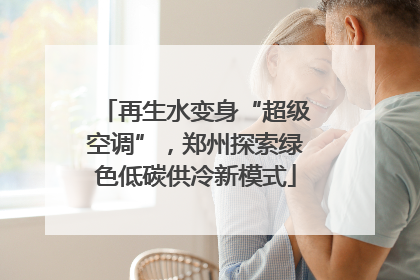 再生水变身“超级空调”，郑州探索绿色低碳供冷新模式