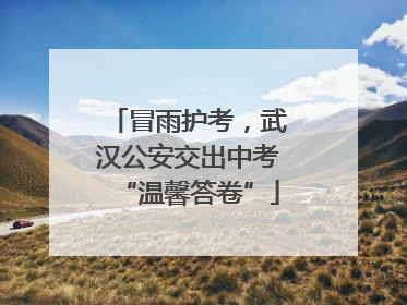 冒雨护考，武汉公安交出中考“温馨答卷”