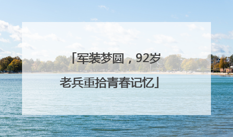 军装梦圆，92岁老兵重拾青春记忆