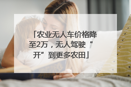 农业无人车价格降至2万，无人驾驶“开”到更多农田
